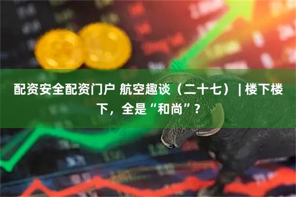 配资安全配资门户 航空趣谈（二十七） | 楼下楼下，全是“和尚”？