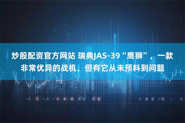 炒股配资官方网站 瑞典JAS-39“鹰狮”，一款非常优异的战机，但有它从未预料到问题