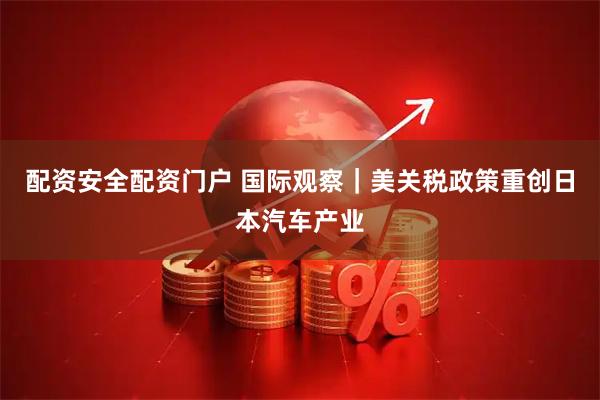 配资安全配资门户 国际观察｜美关税政策重创日本汽车产业