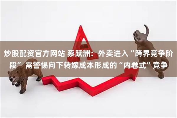 炒股配资官方网站 蔡跃洲：外卖进入“跨界竞争阶段” 需警惕向下转嫁成本形成的“内卷式”竞争