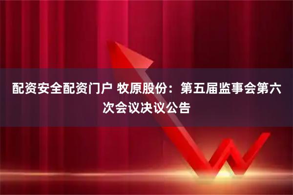 配资安全配资门户 牧原股份：第五届监事会第六次会议决议公告