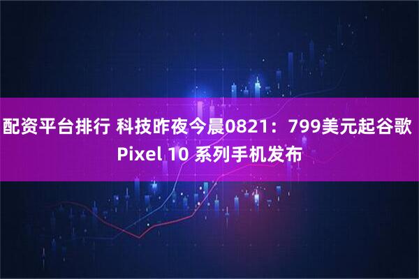 配资平台排行 科技昨夜今晨0821：799美元起谷歌 Pixel 10 系列手机发布