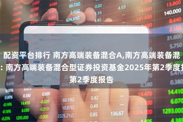 配资平台排行 南方高端装备混合A,南方高端装备混合C: 南方高端装备混合型证券投资基金2025年第2季度报告