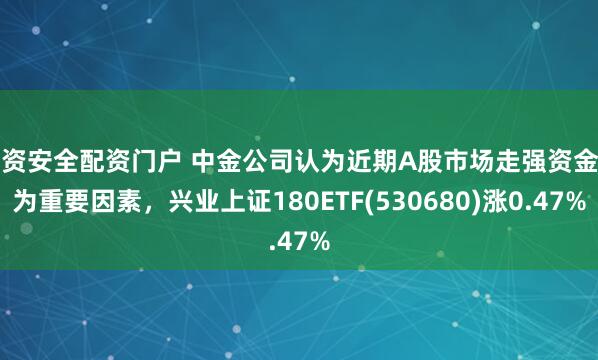 配资安全配资门户 中金公司认为近期A股市场走强资金面为重要因素，兴业上证180ETF(530680)涨0.47%