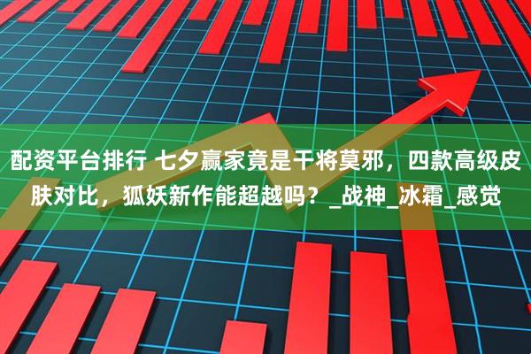 配资平台排行 七夕赢家竟是干将莫邪，四款高级皮肤对比，狐妖新作能超越吗？_战神_冰霜_感觉