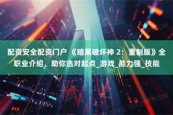 配资安全配资门户 《暗黑破坏神 2：重制版》全职业介绍，助你选对起点_游戏_能力强_技能