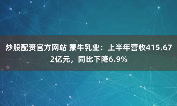 炒股配资官方网站 蒙牛乳业：上半年营收415.672亿元，同比下降6.9%