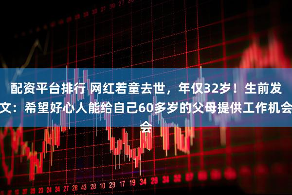 配资平台排行 网红若童去世，年仅32岁！生前发文：希望好心人能给自己60多岁的父母提供工作机会