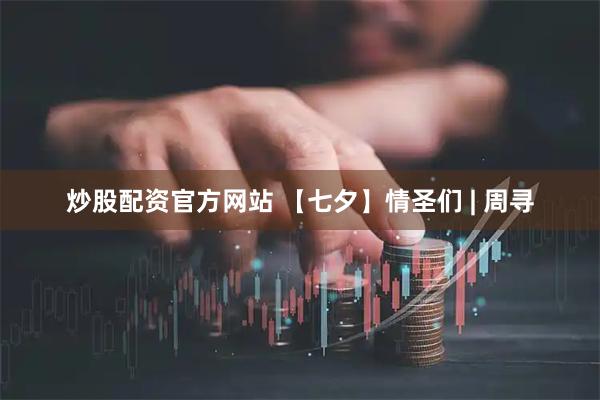 炒股配资官方网站 【七夕】情圣们 | 周寻