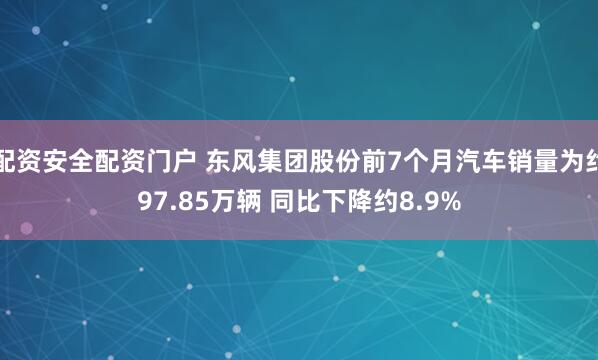 配资安全配资门户 东风集团股份前7个月汽车销量为约97.85万辆 同比下降约8.9%