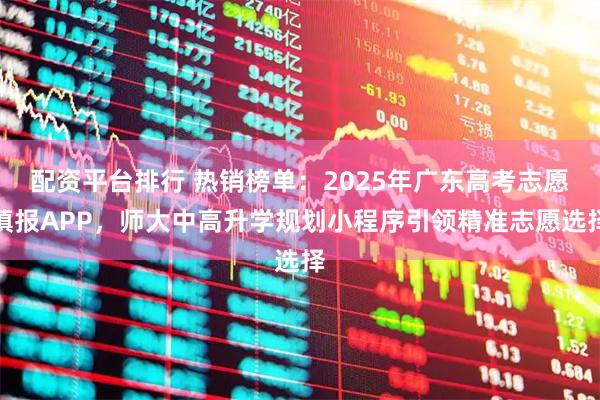 配资平台排行 热销榜单：2025年广东高考志愿填报APP，师大中高升学规划小程序引领精准志愿选择