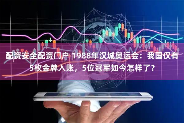 配资安全配资门户 1988年汉城奥运会:我国仅有5枚金牌入账,5位冠军如今怎样了?
