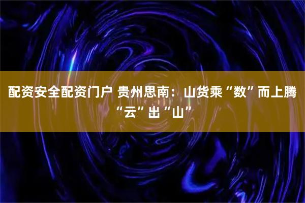 配资安全配资门户 贵州思南：山货乘“数”而上腾“云”出“山”