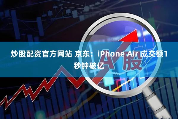 炒股配资官方网站 京东：iPhone Air 成交额1秒钟破亿