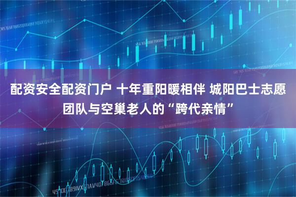 配资安全配资门户 十年重阳暖相伴 城阳巴士志愿团队与空巢老人的“跨代亲情”