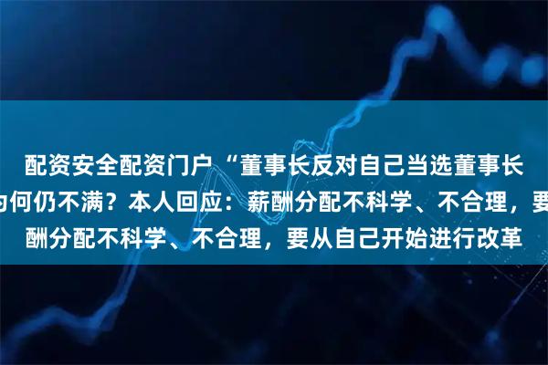 配资安全配资门户 “董事长反对自己当选董事长”，年薪达435万元为何仍不满？本人回应：薪酬分配不科学、不合理，要从自己开始进行改革