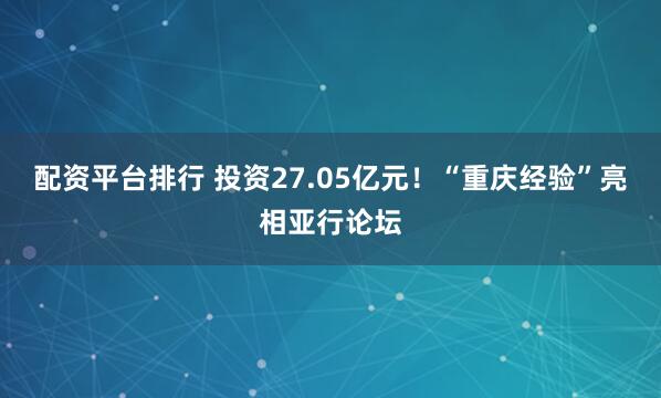 配资平台排行 投资27.05亿元!“重庆经验”亮相亚行论坛