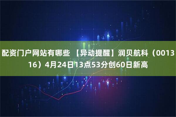 配资门户网站有哪些 【异动提醒】润贝航科（001316）4月24日13点53分创60日新高
