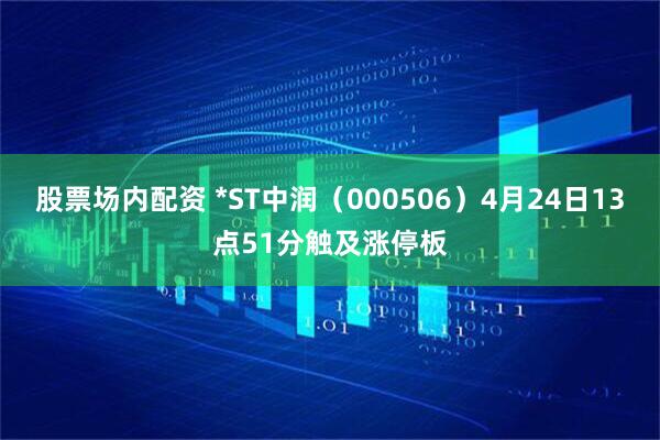 股票场内配资 *ST中润（000506）4月24日13点51分触及涨停板