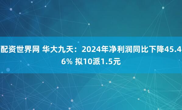 配资世界网 华大九天：2024年净利润同比下降45.46% 拟10派1.5元