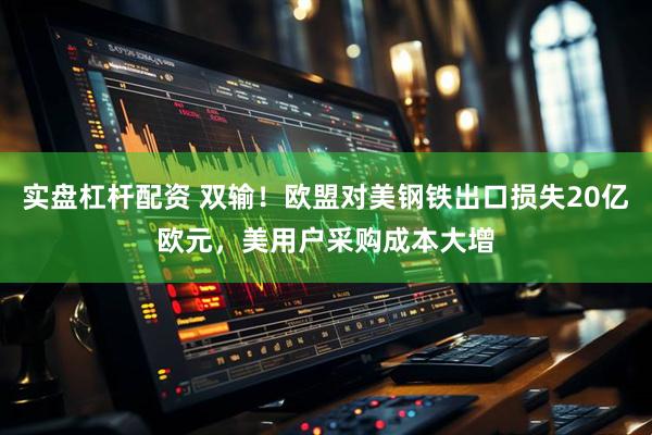 实盘杠杆配资 双输！欧盟对美钢铁出口损失20亿欧元，美用户采购成本大增