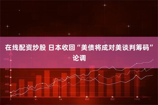 在线配资炒股 日本收回“美债将成对美谈判筹码”论调