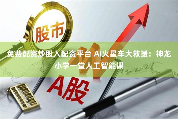 免费配资炒股入配资平台 AI火星车大救援：神龙小学一堂人工智能课