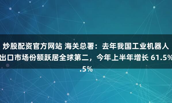 炒股配资官方网站 海关总署：去年我国工业机器人出口市场份额跃居全球第二，今年上半年增长 61.5%