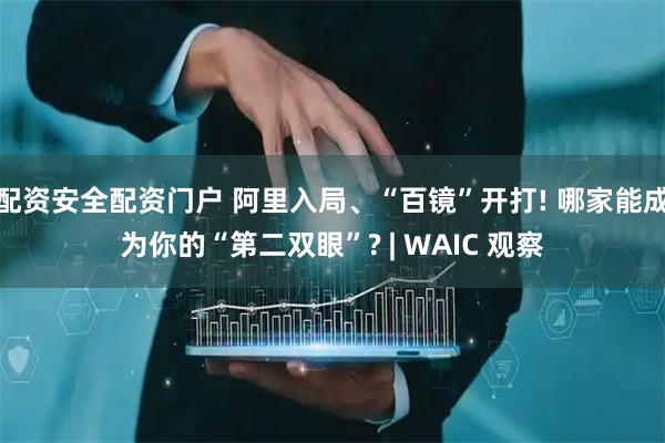 配资安全配资门户 阿里入局、“百镜”开打! 哪家能成为你的“第二双眼”? | WAIC 观察