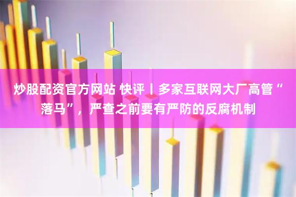 炒股配资官方网站 快评丨多家互联网大厂高管“落马”，严查之前要有严防的反腐机制