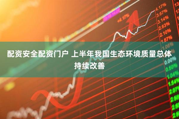 配资安全配资门户 上半年我国生态环境质量总体持续改善