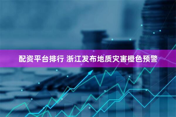 配资平台排行 浙江发布地质灾害橙色预警