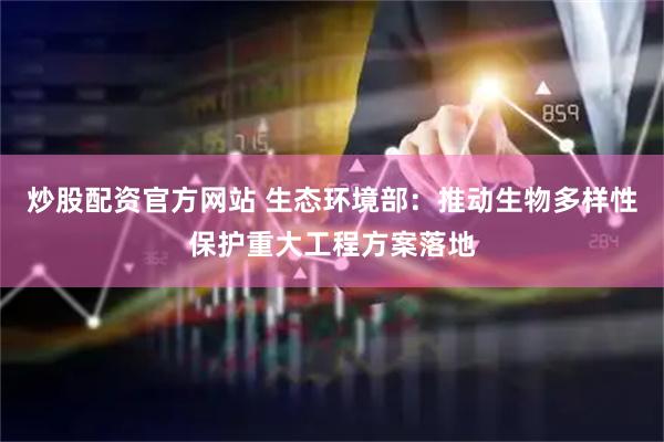 炒股配资官方网站 生态环境部：推动生物多样性保护重大工程方案落地