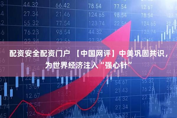 配资安全配资门户 【中国网评】中美巩固共识，为世界经济注入“强心针”