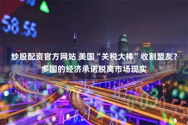 炒股配资官方网站 美国“关税大棒”收割盟友？多国的经济承诺脱离市场现实