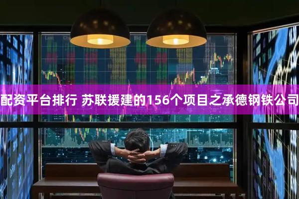 配资平台排行 苏联援建的156个项目之承德钢铁公司