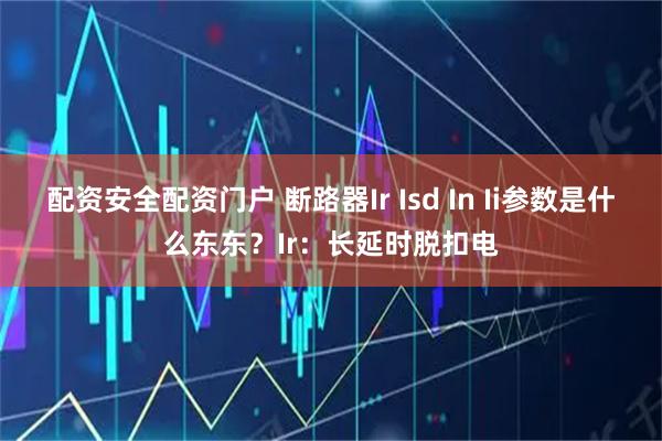配资安全配资门户 断路器Ir Isd In Ii参数是什么东东?Ir:长延时脱扣电