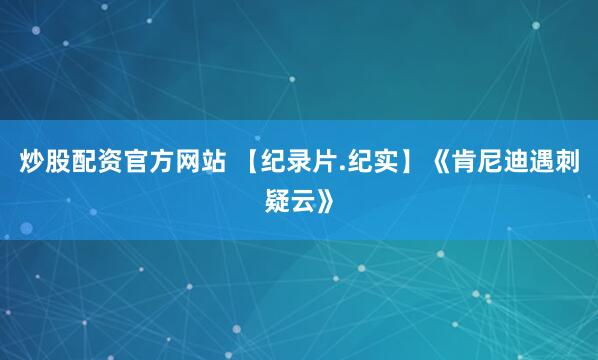 炒股配资官方网站 【纪录片.纪实】《肯尼迪遇刺疑云》