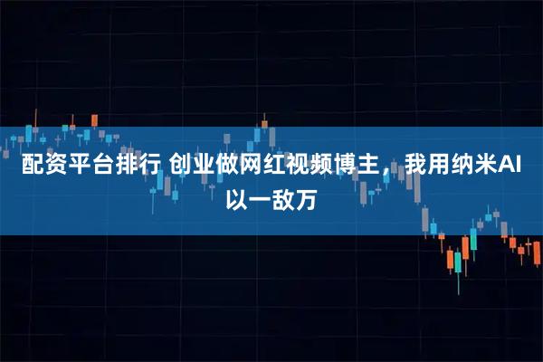 配资平台排行 创业做网红视频博主，我用纳米AI以一敌万