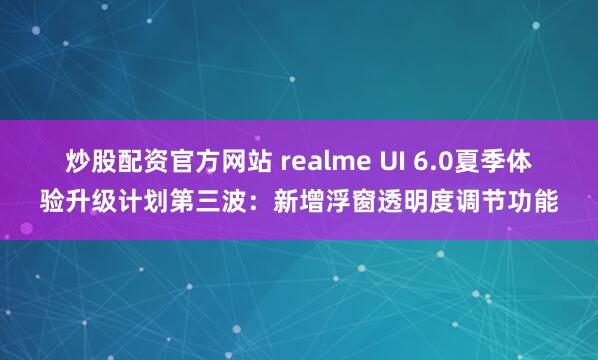 炒股配资官方网站 realme UI 6.0夏季体验升级计划第三波：新增浮窗透明度调节功能