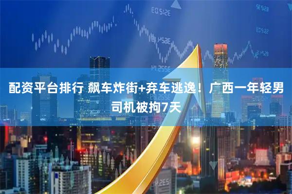 配资平台排行 飙车炸街+弃车逃逸！广西一年轻男司机被拘7天
