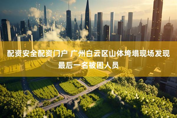 配资安全配资门户 广州白云区山体垮塌现场发现最后一名被困人员
