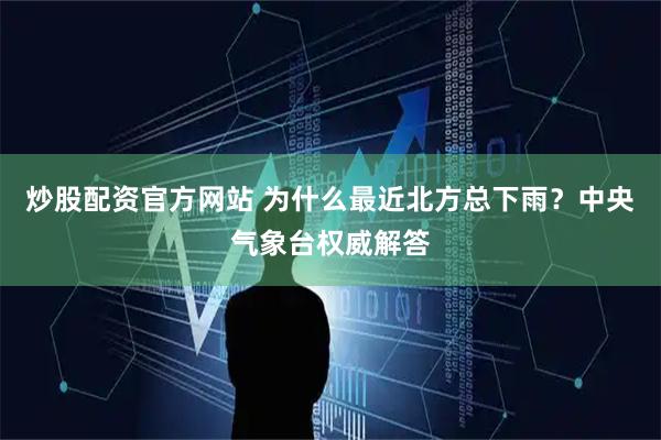 炒股配资官方网站 为什么最近北方总下雨？中央气象台权威解答