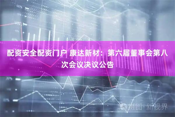 配资安全配资门户 康达新材：第六届董事会第八次会议决议公告