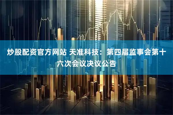 炒股配资官方网站 天准科技：第四届监事会第十六次会议决议公告