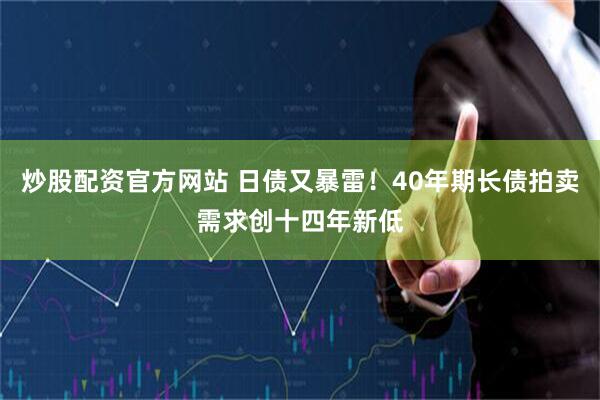 炒股配资官方网站 日债又暴雷！40年期长债拍卖需求创十四年新低