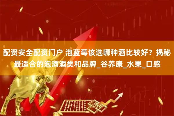 配资安全配资门户 泡蓝莓该选哪种酒比较好？揭秘最适合的泡酒酒类和品牌_谷养康_水果_口感
