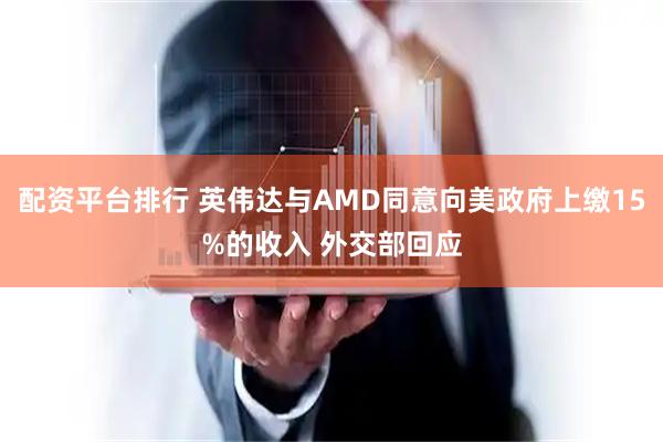 配资平台排行 英伟达与AMD同意向美政府上缴15%的收入 外交部回应