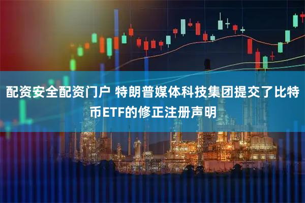 配资安全配资门户 特朗普媒体科技集团提交了比特币ETF的修正注册声明