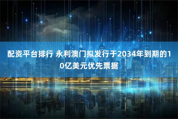 配资平台排行 永利澳门拟发行于2034年到期的10亿美元优先票据